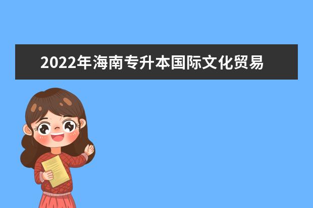 2022年海南专升本国际文化贸易专业可以报考本科院校及专业汇总一览表