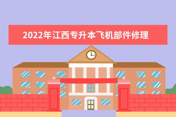 2022年江西专升本飞机部件修理报考本科院校及专业对照表一览