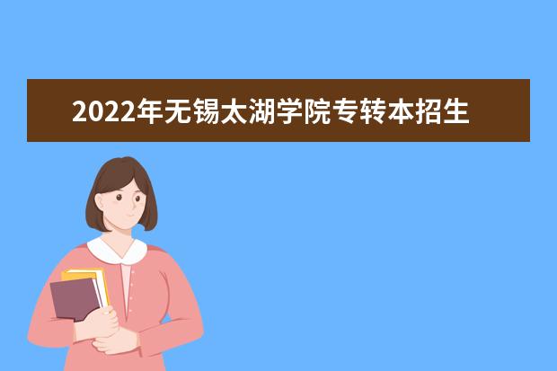 2022年无锡太湖学院专转本招生计划已发布，共计招生900人