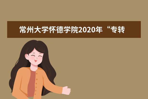 常州大学怀德学院2020年“专转本”招生章程(更新后)