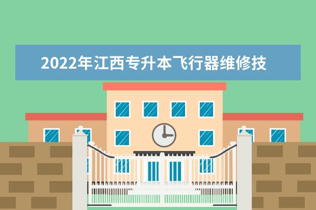 2022年江西专升本飞行器维修技术报考本科院校及专业对照表一览