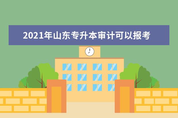 2021年山东专升本审计可以报考哪些本科学校及专业?