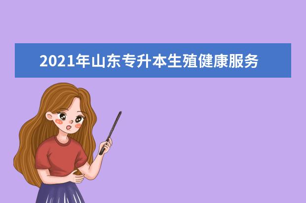 2021年山东专升本生殖健康服务与管理可以报考哪些本科学校及专业?