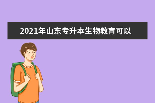 2021年山东专升本生物教育可以报考哪些本科学校及专业?