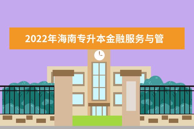 2022年海南专升本金融服务与管理专业可以报考本科院校及专业汇总一览表