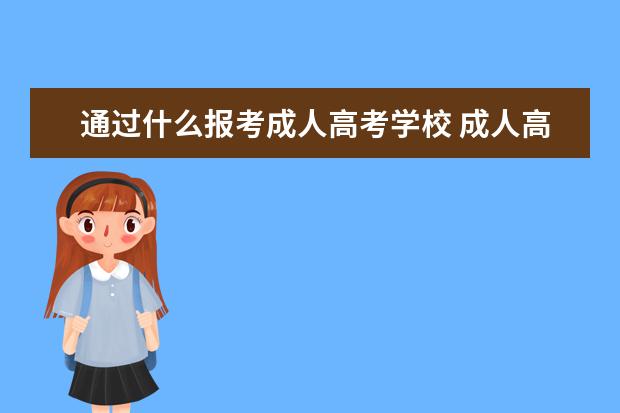 通过什么报考成人高考学校 成人高考怎么报考学校