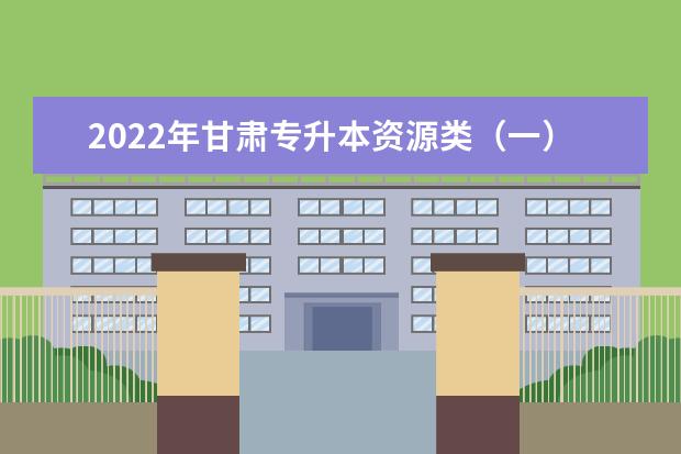 2022年甘肃专升本资源类（一）专业课考试大纲，考试内容汇总