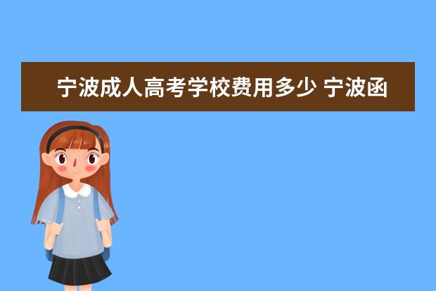 宁波成人高考学校费用多少 宁波函授大专要多少钱