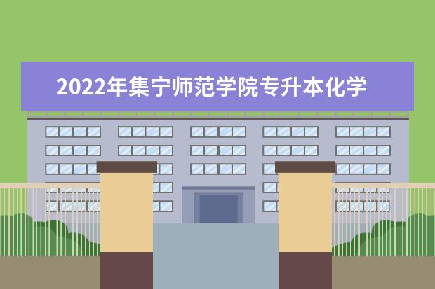 2022年集宁师范学院专升本化学专业考试大纲是什么？