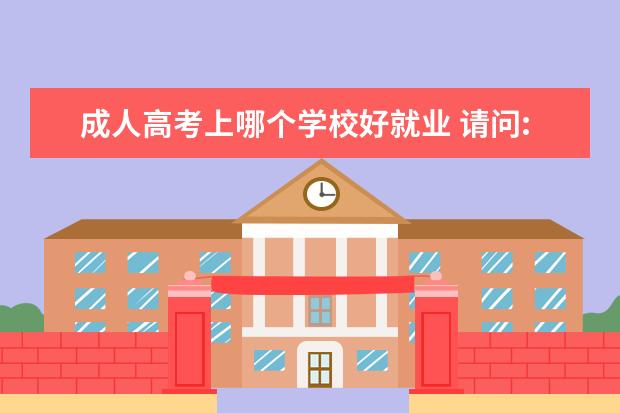 成人高考上哪个学校好就业 请问:成人高考那个学校好呢