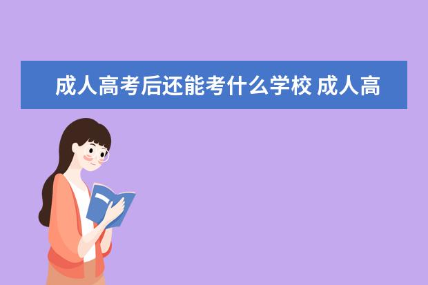 成人高考后还能考什么学校 成人高考可以考哪些学校?