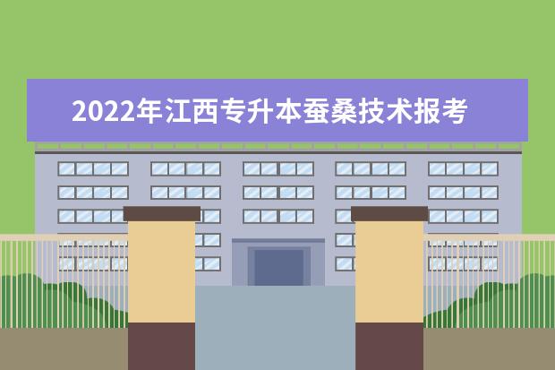 2022年江西专升本蚕桑技术报考本科院校及专业对照表一览