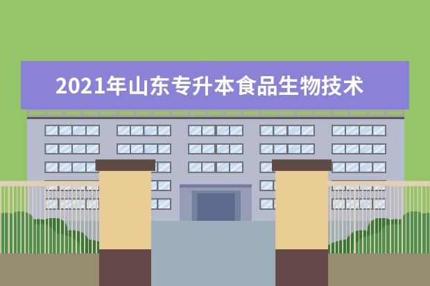 2021年山东专升本食品生物技术可以报考哪些本科学校及专业?