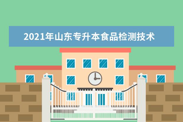 2021年山东专升本食品检测技术可以报考哪些本科学校及专业?