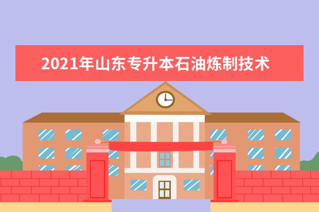 2021年山东专升本石油炼制技术可以报考哪些本科学校及专业?