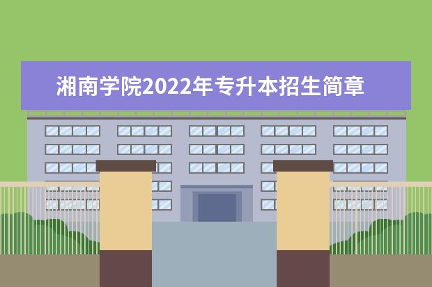 湘南学院2022年专升本招生简章公布（含招生专业）