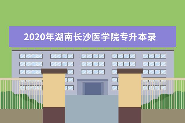 2020年湖南长沙医学院专升本录取分数线汇总表