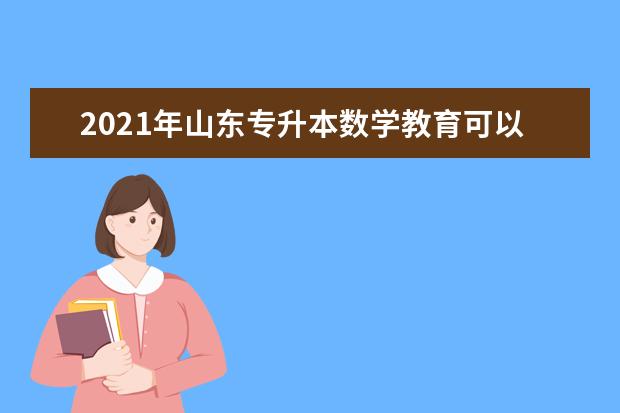 2021年山东专升本数学教育可以报考哪些本科学校及专业？