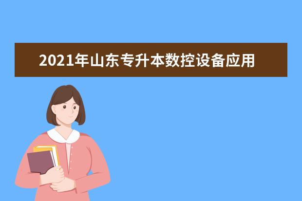 2021年山东专升本数控设备应用与维护可以报考哪些本科学校及专业?