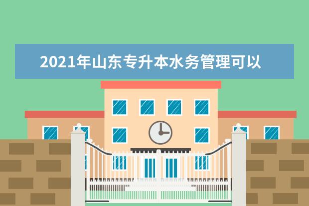 2021年山东专升本水务管理可以报考哪些本科学校及专业？