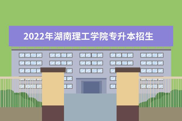 2022年湖南理工学院专升本招生简章（含招生专业）