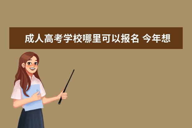 成人高考学校哪里可以报名 今年想报名成人高考,应该在哪里报名?