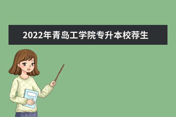 2022年青岛工学院专升本校荐生招生计划！