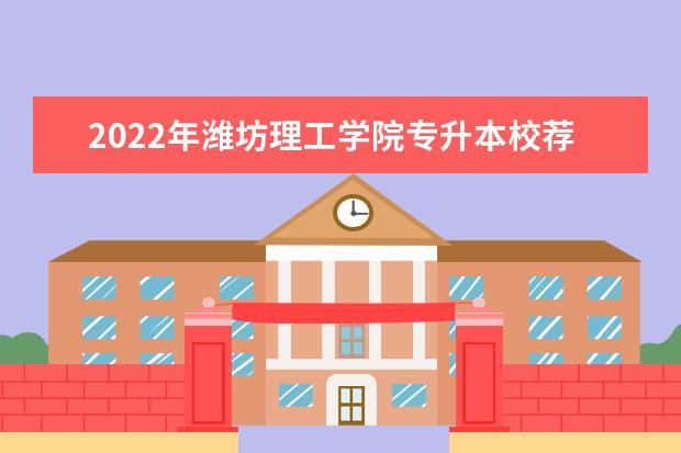 2022年潍坊理工学院专升本校荐生招生计划一览表！