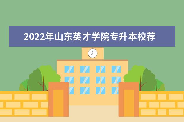 2022年山东英才学院专升本校荐生招生计划！