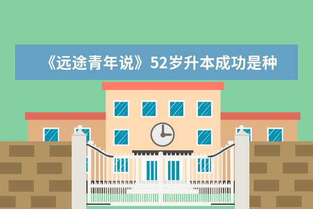 《远途青年说》52岁升本成功是种什么体验？