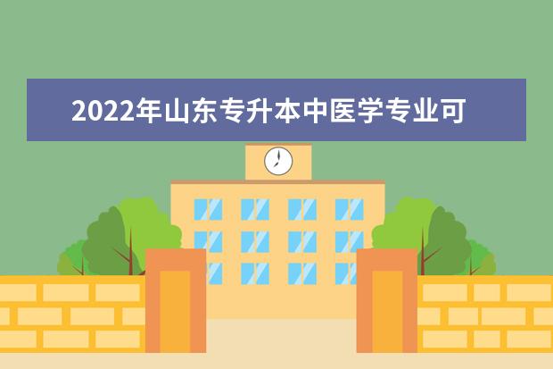 2022年山东专升本中医学专业可以报考本科院校及专业汇总一览表