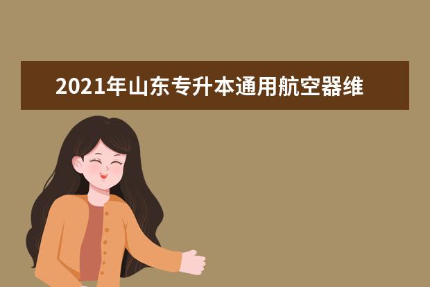 2021年山东专升本通用航空器维修可以报考哪些院校及专业？