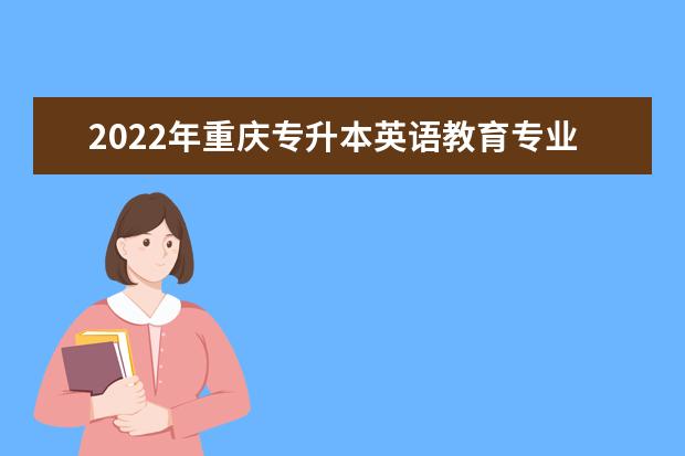 2022年重庆专升本英语教育专业可以报考哪些本科院校及专业？