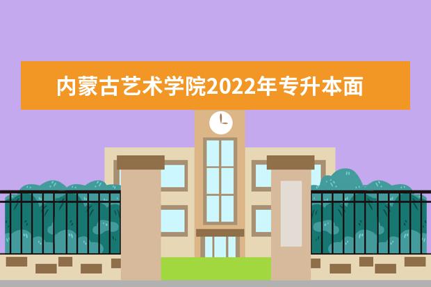 内蒙古艺术学院2022年专升本面试类考试须知