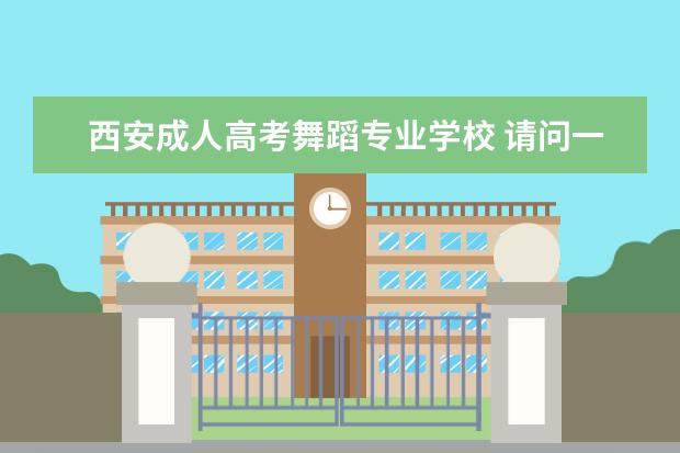 西安成人高考舞蹈专业学校 请问一下西安成人高考培训哪家好?通过率高吗? - 百...