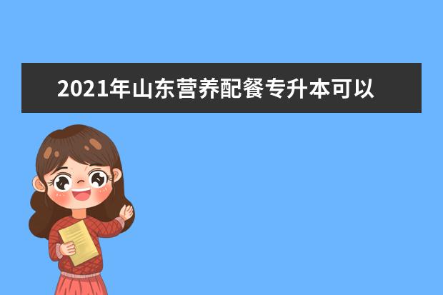 2021年山东营养配餐专升本可以报考哪些本科学校及专业？