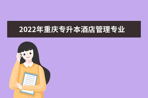 2022年重庆专升本酒店管理专业可以报考哪些本科院校及专业？