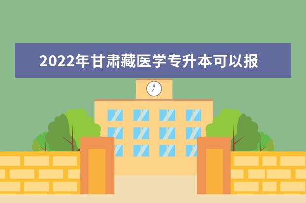 2022年甘肃藏医学专升本可以报考本科院校及专业有哪些？