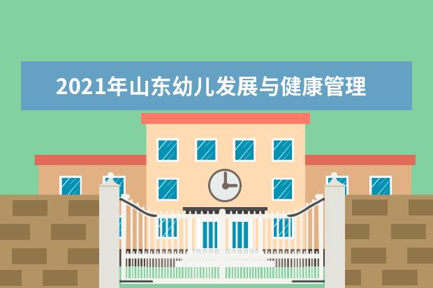 2021年山东幼儿发展与健康管理专升本可以报考哪些本科学校及专业？