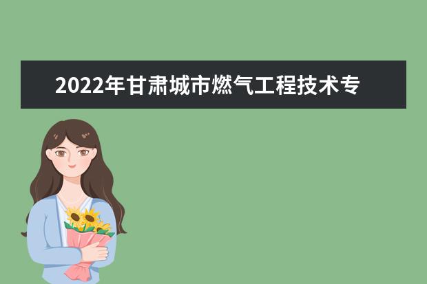 2022年甘肃城市燃气工程技术专升本​可以报考本科院校及专业有哪些？