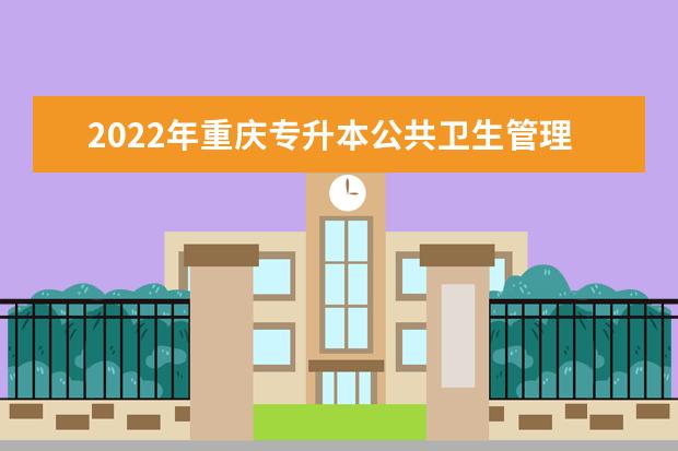 2022年重庆专升本公共卫生管理专业可以报考哪些本科院校及专业？