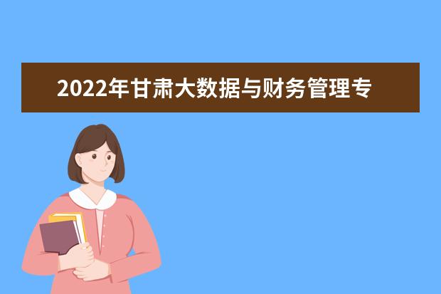 2022年甘肃大数据与财务管理专升本​可以报考本科院校及专业有哪些？