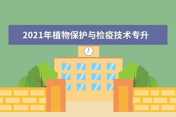 2021年植物保护与检疫技术专升本可以报考哪些本科学校及专业？