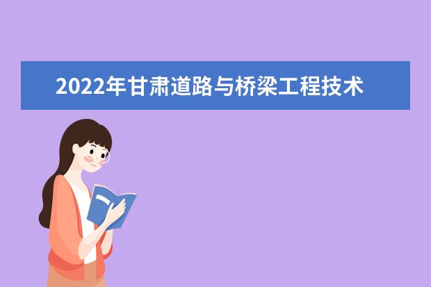 2022年甘肃道路与桥梁工程技术技术专升本​可以报考本科院校及专业有哪些？