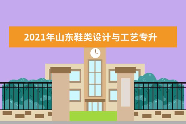 2021年山东鞋类设计与工艺专升本可以报考哪些本科学校及专业？