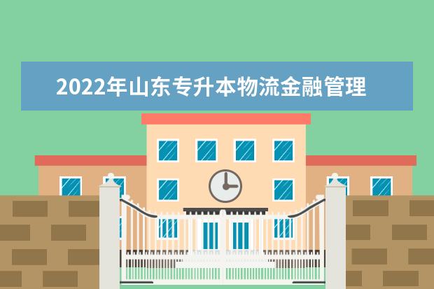 2022年山东专升本物流金融管理专业可以报考本科院校及专业汇总一览表