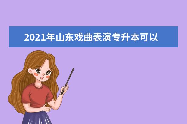 2021年山东戏曲表演专升本可以报考哪些本科学校及专业？