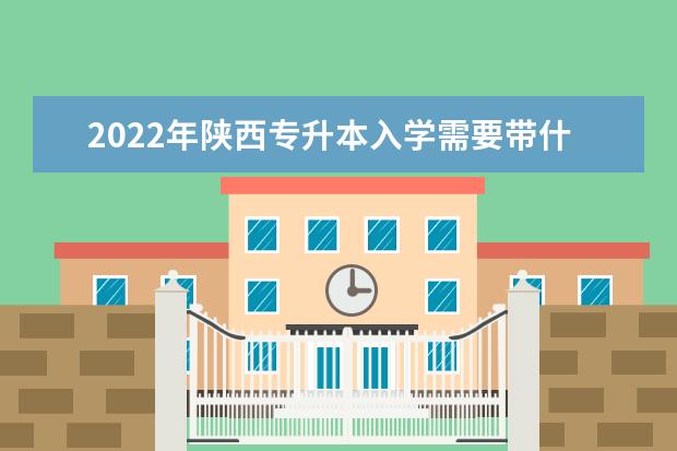 2022年陕西专升本入学需要带什么东西？