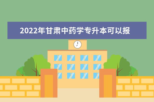 2022年甘肃中药学专升本可以报考院校及专业有哪些？