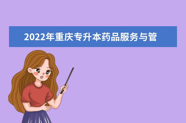 2022年重庆专升本药品服务与管理专业可以报考哪些本科院校及专业？